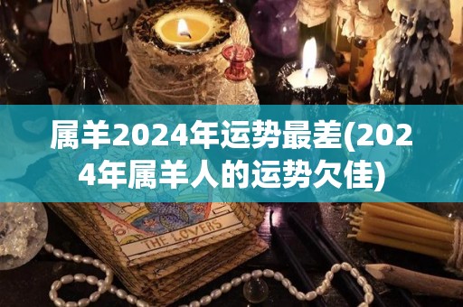 属羊2024年运势最差(2024年属羊人的运势欠佳)