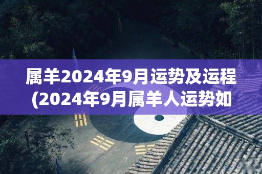 属羊2024年9月运势及运程(2024年9月属羊人运势如何？看看这个准确预测！)