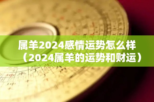 属羊2024感情运势怎么样（2024属羊的运势和财运）