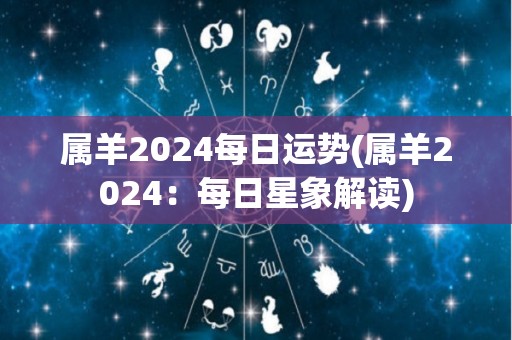 属羊2024每日运势(属羊2024：每日星象解读)