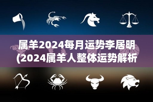 属羊2024每月运势李居明(2024属羊人整体运势解析)