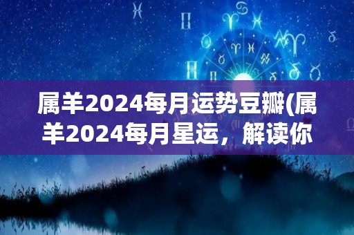 属羊2024每月运势豆瓣(属羊2024每月星运，解读你的运势！)