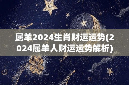 属羊2024生肖财运运势(2024属羊人财运运势解析)