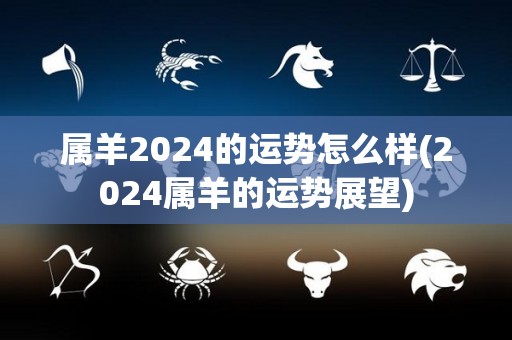 属羊2024的运势怎么样(2024属羊的运势展望)