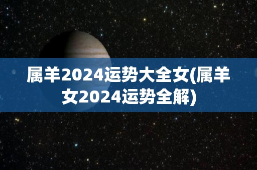 属羊2024运势大全女(属羊女2024运势全解)