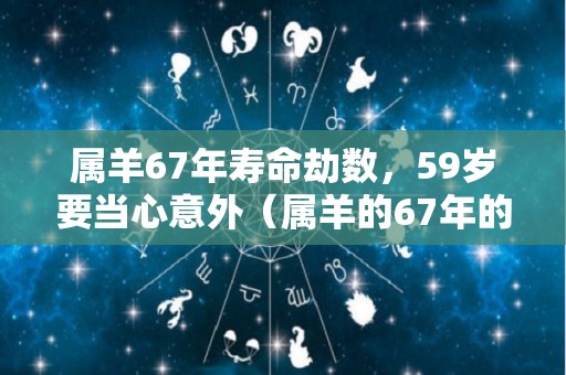 属羊67年寿命劫数，59岁要当心意外（属羊的67年的是什么命）