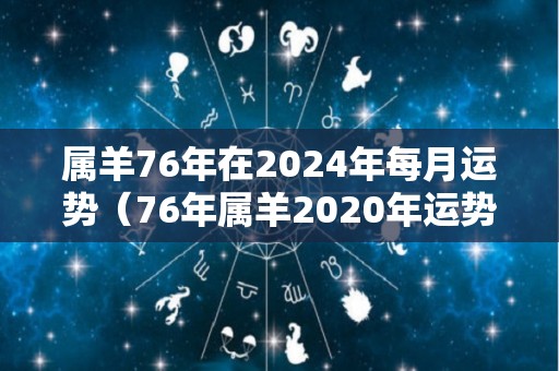 属羊76年在2024年每月运势（76年属羊2020年运势）