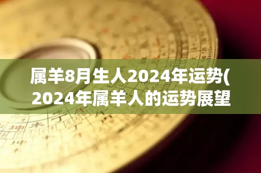 属羊8月生人2024年运势(2024年属羊人的运势展望)