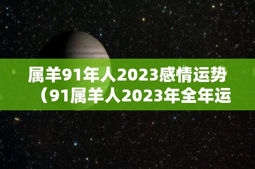 属羊91年人2023感情运势（91属羊人2023年全年运势年）