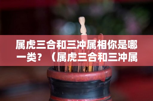 属虎三合和三冲属相你是哪一类？（属虎三合和三冲属相你是哪一类的）