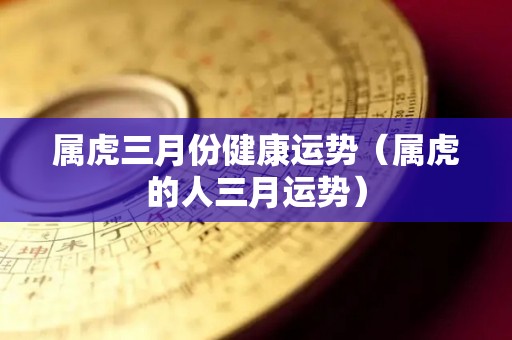 属虎三月份健康运势（属虎的人三月运势）