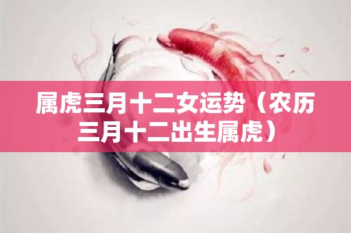属虎三月十二女运势（农历三月十二出生属虎）