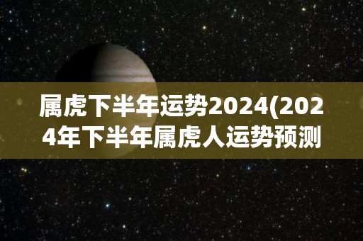 属虎下半年运势2024(2024年下半年属虎人运势预测)