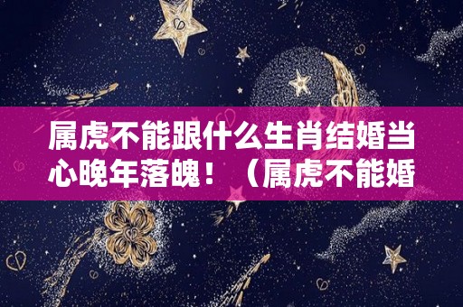 属虎不能跟什么生肖结婚当心晚年落魄！（属虎不能婚配那个生肖）