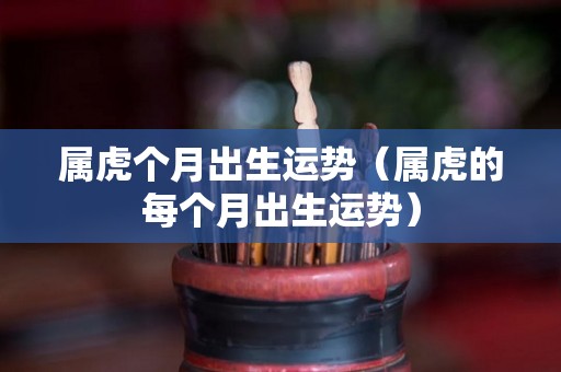 属虎个月出生运势（属虎的每个月出生运势）