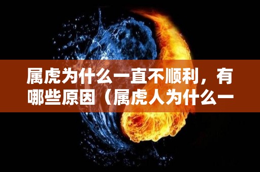 属虎为什么一直不顺利，有哪些原因（属虎人为什么一生坎坷）