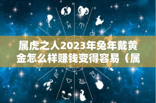 属虎之人2023年兔年戴黄金怎么样赚钱变得容易（属虎可以戴兔吊坠吗?）