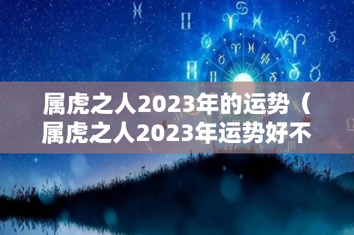 属虎之人2023年的运势（属虎之人2023年运势好不好）