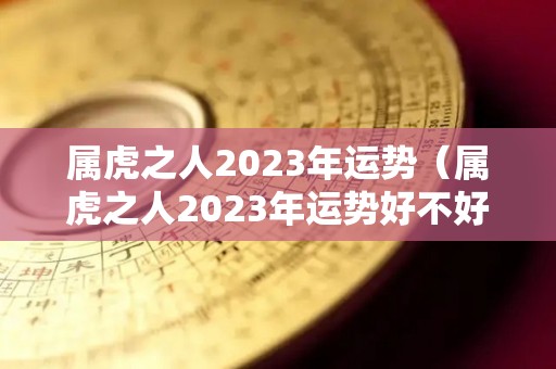 属虎之人2023年运势（属虎之人2023年运势好不好）