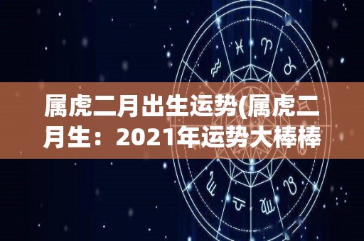 属虎二月出生运势(属虎二月生：2021年运势大棒棒)