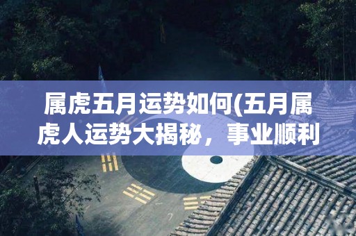 属虎五月运势如何(五月属虎人运势大揭秘，事业顺利，感情波动)