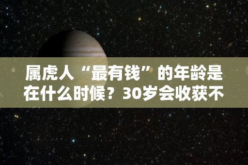 属虎人“最有钱”的年龄是在什么时候？30岁会收获不错的财富（属虎人多少岁财气好）