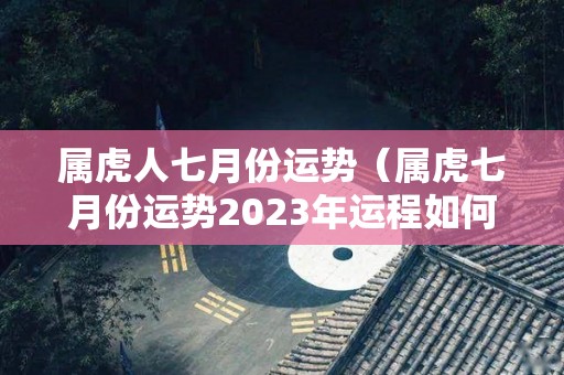 属虎人七月份运势（属虎七月份运势2023年运程如何呢1974）