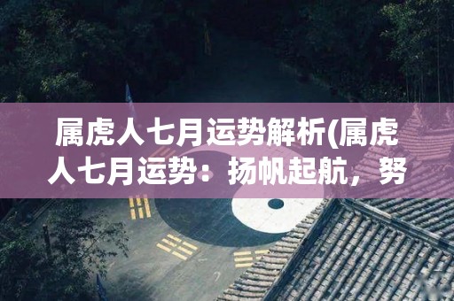属虎人七月运势解析(属虎人七月运势：扬帆起航，努力向前)