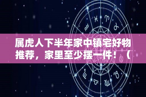 属虎人下半年家中镇宅好物推荐，家里至少摆一件！（属虎的人家里放什么镇宅）