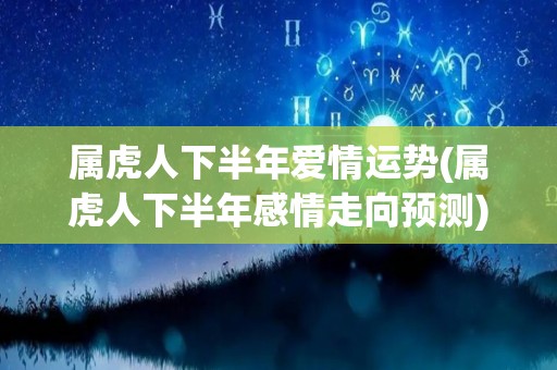 属虎人下半年爱情运势(属虎人下半年感情走向预测)