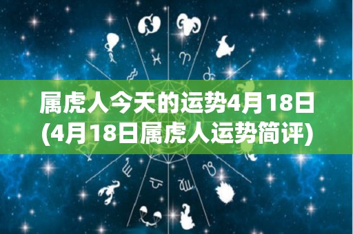 属虎人今天的运势4月18日(4月18日属虎人运势简评)