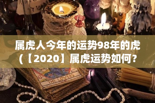 属虎人今年的运势98年的虎(【2020】属虎运势如何？职场学业爱情运势详解！)