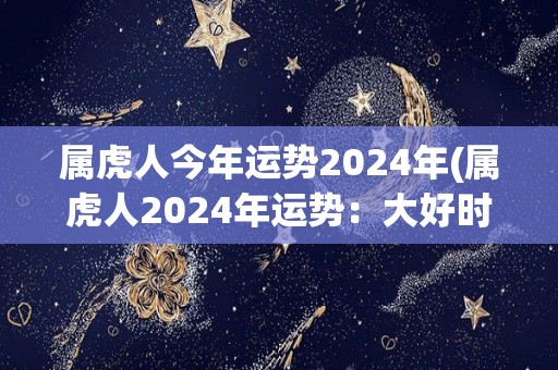 属虎人今年运势2024年(属虎人2024年运势：大好时机，把握住机会腾飞！)