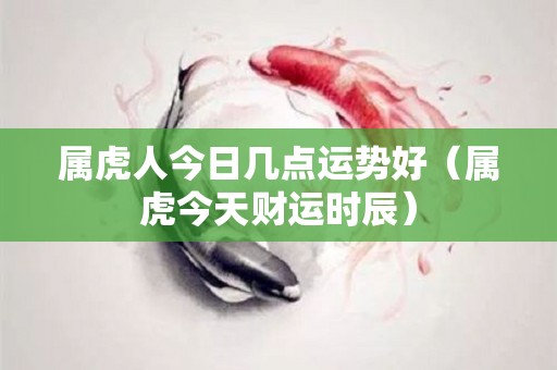 属虎人今日几点运势好（属虎今天财运时辰）