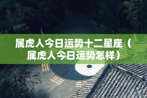 属虎人今日运势十二星座（属虎人今日运势怎样）