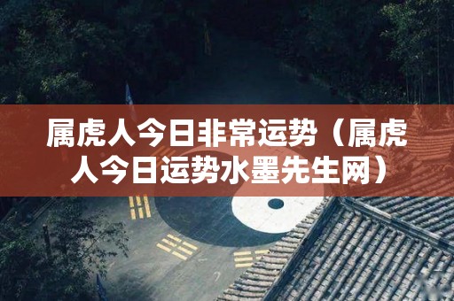 属虎人今日非常运势（属虎人今日运势水墨先生网）