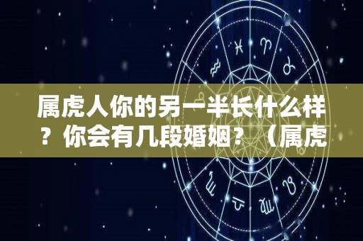属虎人你的另一半长什么样？你会有几段婚姻？（属虎人的感情和婚姻）