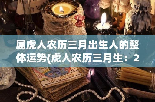 属虎人农历三月出生人的整体运势(虎人农历三月生：2021年总体运势展望)