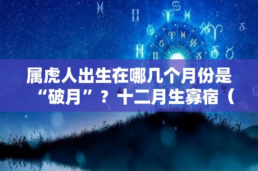 属虎人出生在哪几个月份是“破月”？十二月生寡宿（属虎的哪个月出生）
