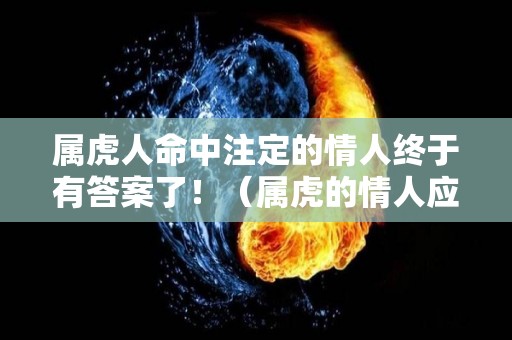 属虎人命中注定的情人终于有答案了！（属虎的情人应该是属啥的）