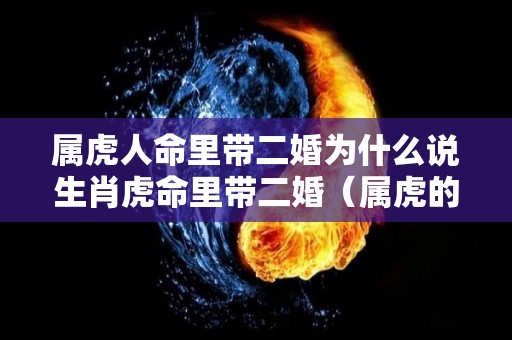 属虎人命里带二婚为什么说生肖虎命里带二婚（属虎的命中注定婚姻如何）