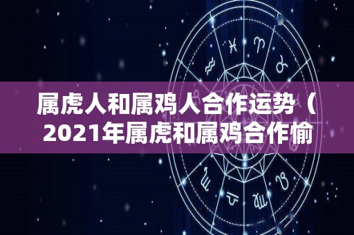 属虎人和属鸡人合作运势（2021年属虎和属鸡合作愉快吗）