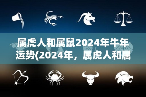 属虎人和属鼠2024年牛年运势(2024年，属虎人和属鼠的运势如何？)