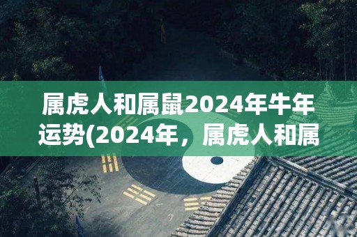 属虎人和属鼠2024年牛年运势(2024年，属虎人和属鼠的运势如何？)