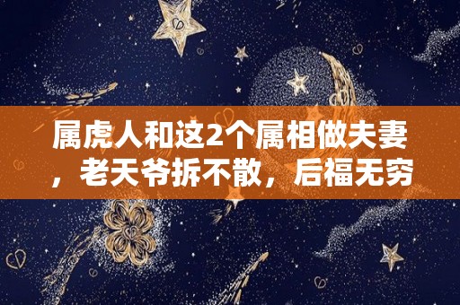 属虎人和这2个属相做夫妻，老天爷拆不散，后福无穷（属虎的和什么般配夫妻）