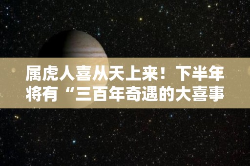 属虎人喜从天上来！下半年将有“三百年奇遇的大喜事”（属虎的人要注意了!就明天）
