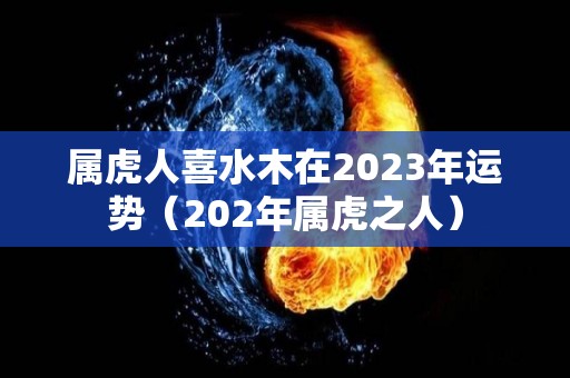 属虎人喜水木在2023年运势（202年属虎之人）