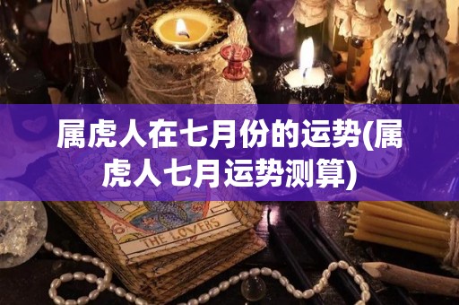 属虎人在七月份的运势(属虎人七月运势测算)