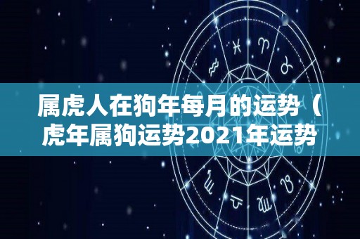 属虎人在狗年每月的运势（虎年属狗运势2021年运势）