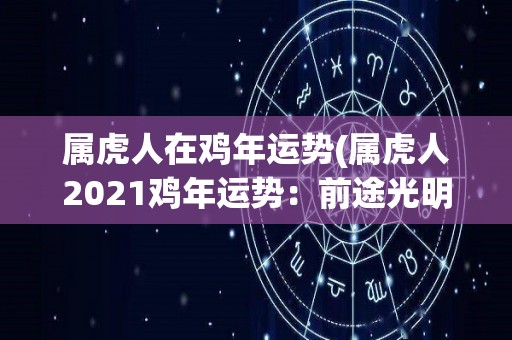 属虎人在鸡年运势(属虎人2021鸡年运势：前途光明，财运亨通)